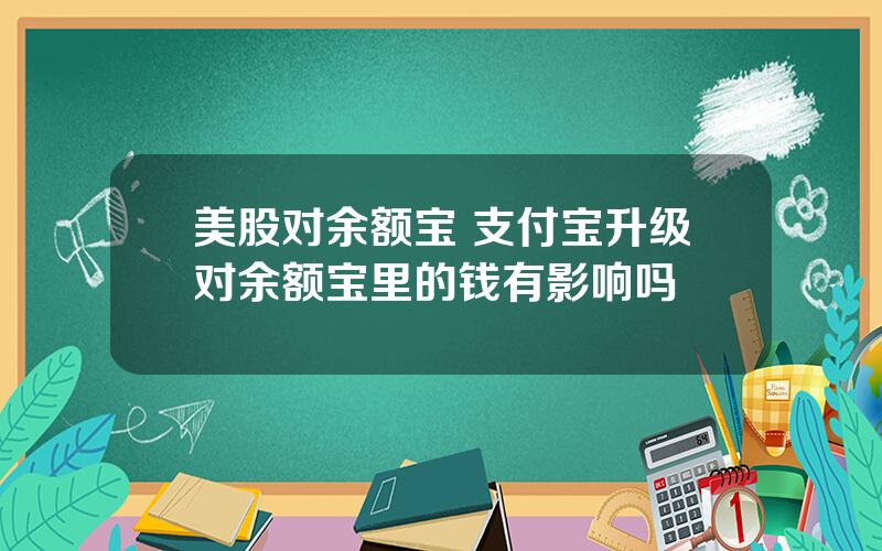 美股对余额宝 支付宝升级对余额宝里的钱有影响吗